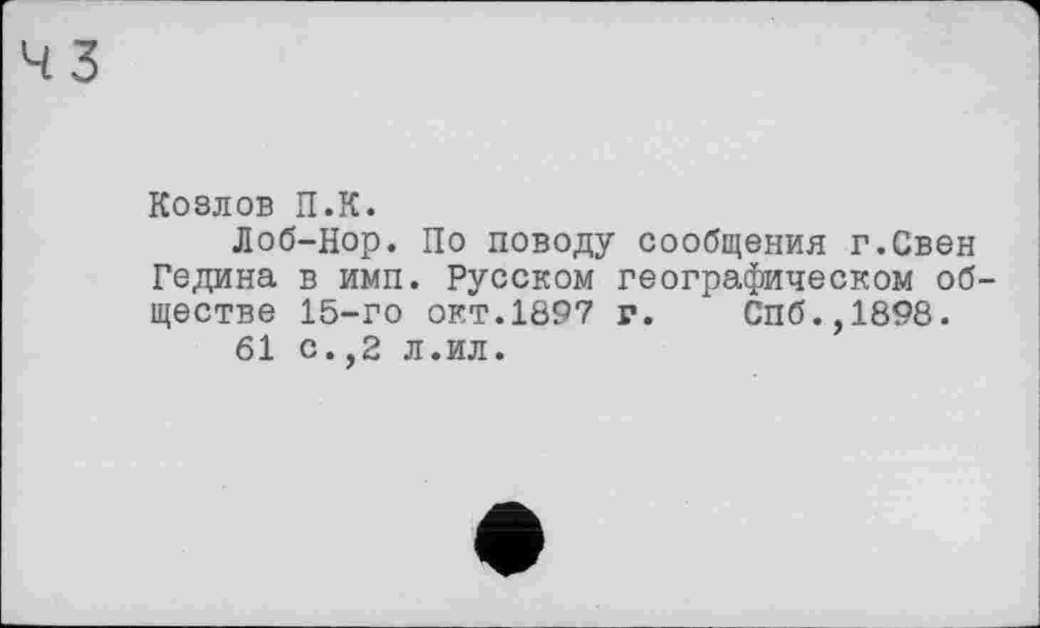 ﻿43
Козлов П.К.
Лоб-Нор. По поводу сообщения г.Свен Редина в имп. Русском географическом обществе 15-го окт.1897 г. Спб.,1898.
61 с.,2 л.ил.